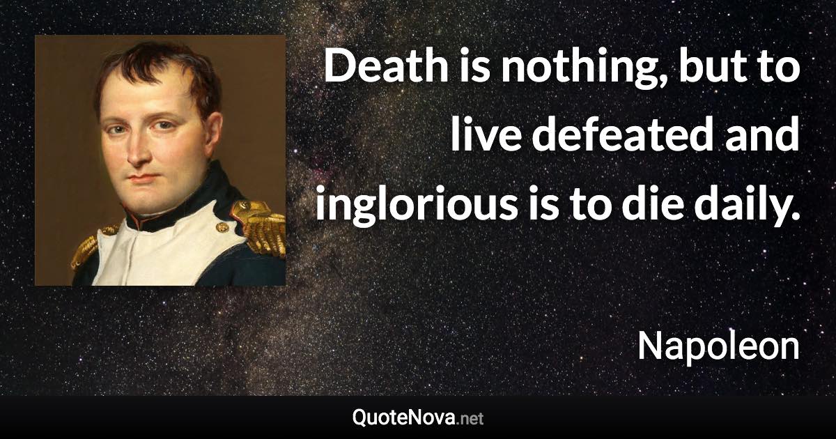 Death is nothing, but to live defeated and inglorious is to die daily. - Napoleon quote
