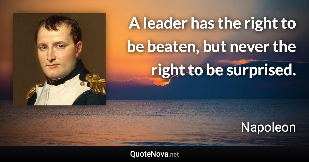 A leader has the right to be beaten, but never the right to be surprised. - Napoleon quote