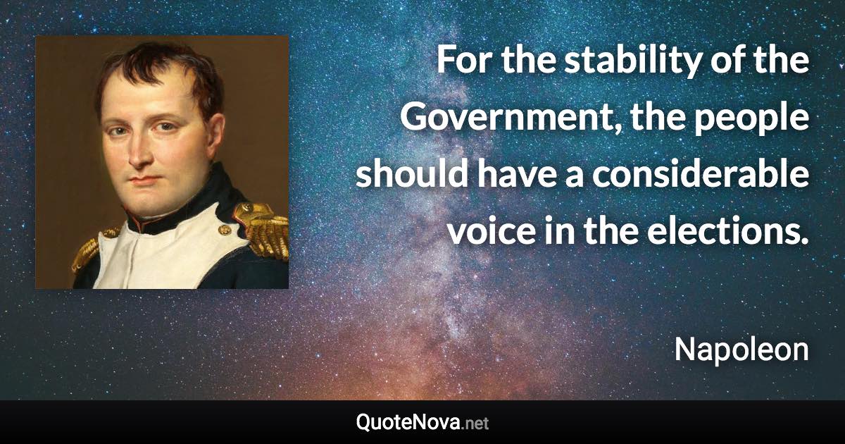 For the stability of the Government, the people should have a considerable voice in the elections. - Napoleon quote