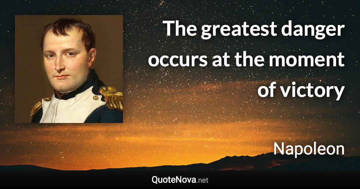 The greatest danger occurs at the moment of victory - Napoleon quote