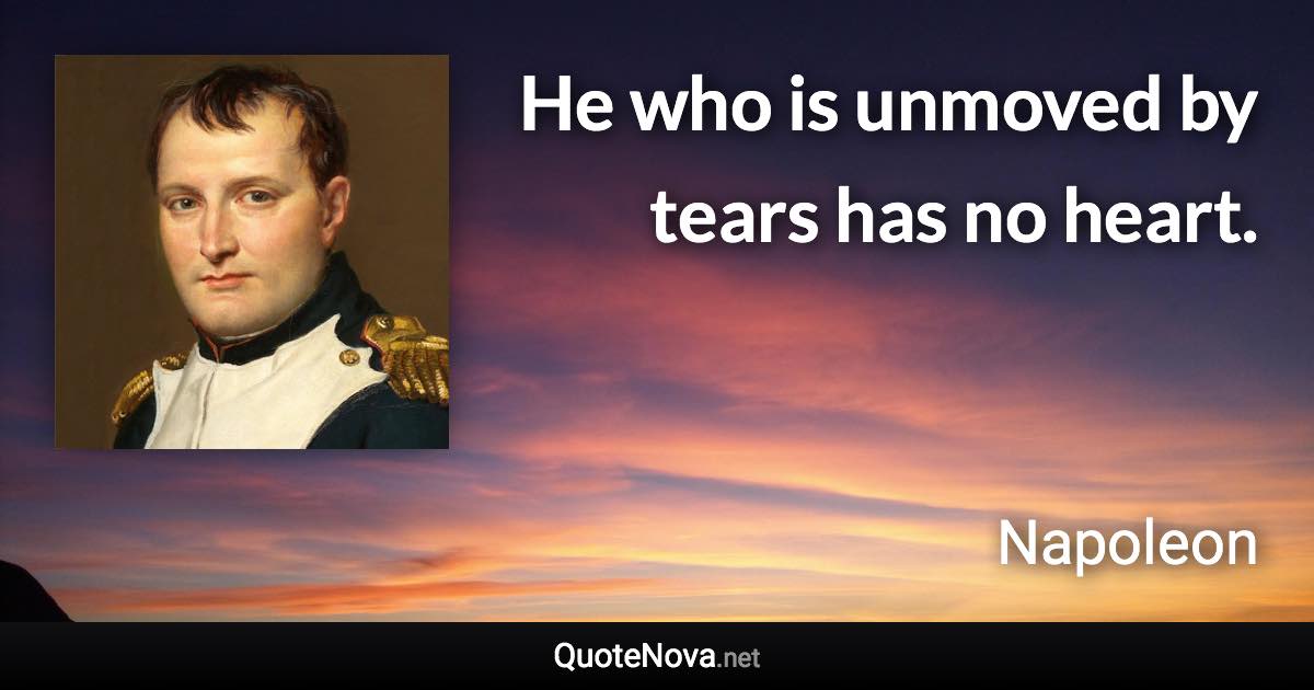 He who is unmoved by tears has no heart. - Napoleon quote