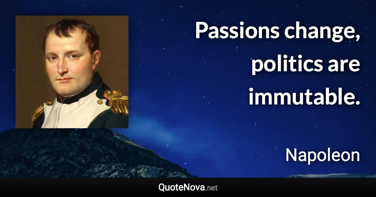 Passions change, politics are immutable. - Napoleon quote