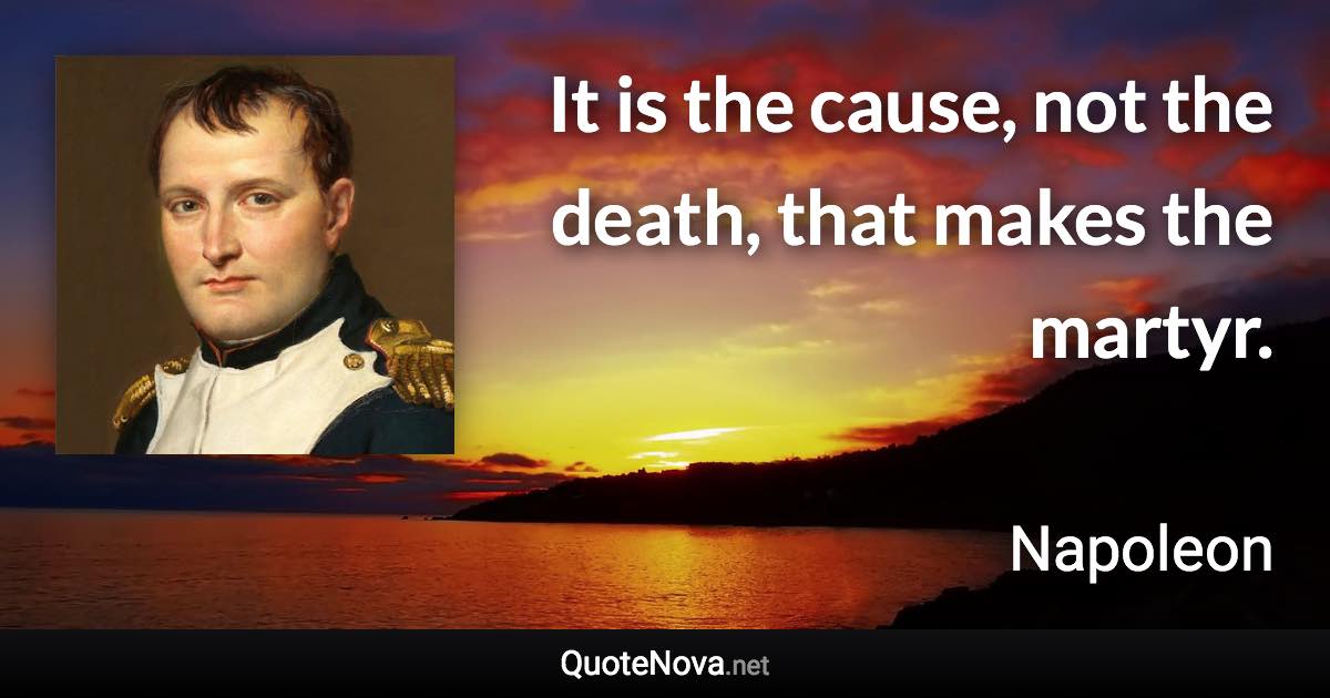 It is the cause, not the death, that makes the martyr. - Napoleon quote