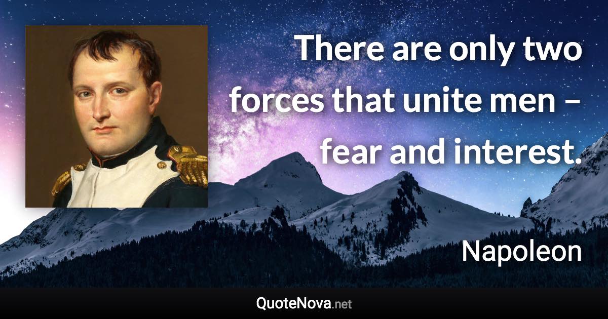 There are only two forces that unite men – fear and interest. - Napoleon quote