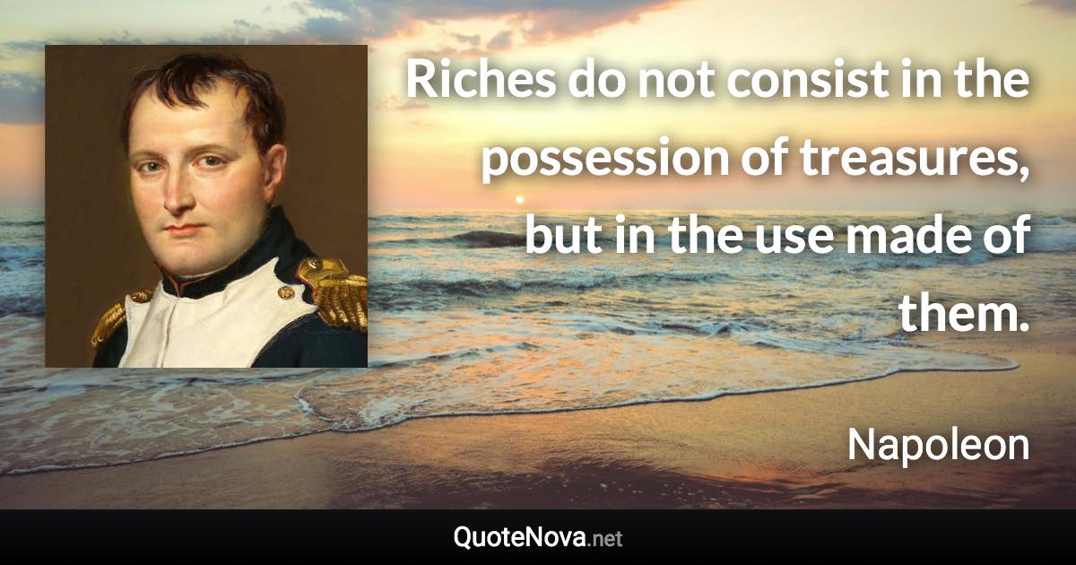 Riches do not consist in the possession of treasures, but in the use made of them. - Napoleon quote