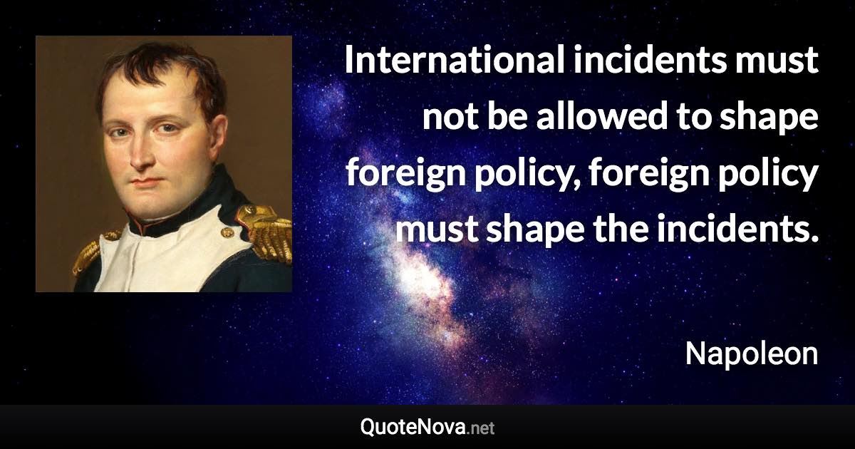 International incidents must not be allowed to shape foreign policy, foreign policy must shape the incidents. - Napoleon quote