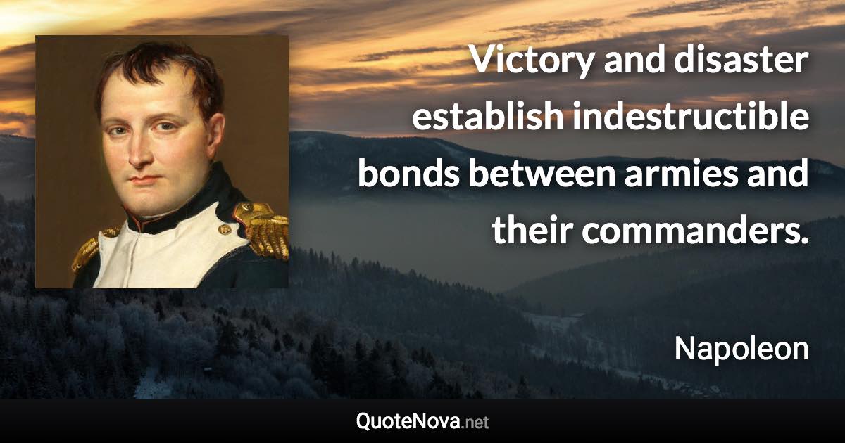 Victory and disaster establish indestructible bonds between armies and their commanders. - Napoleon quote