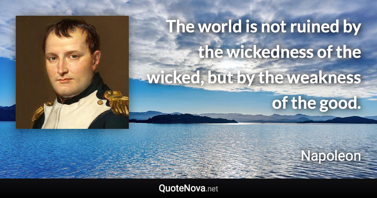 The world is not ruined by the wickedness of the wicked, but by the weakness of the good. - Napoleon quote