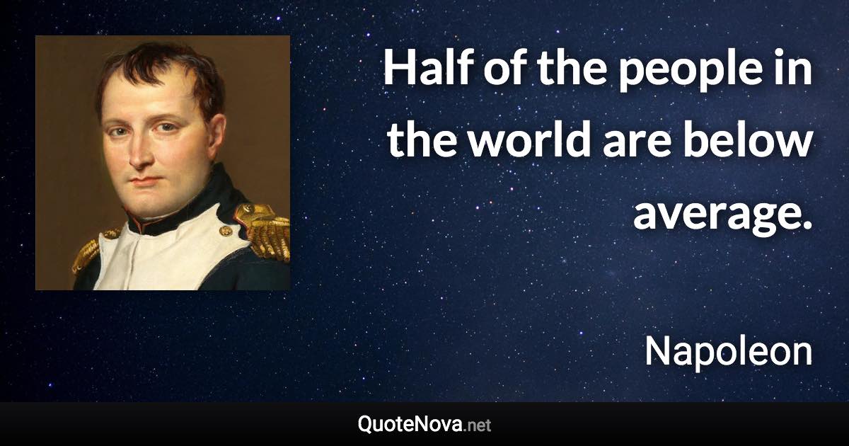 Half of the people in the world are below average. - Napoleon quote