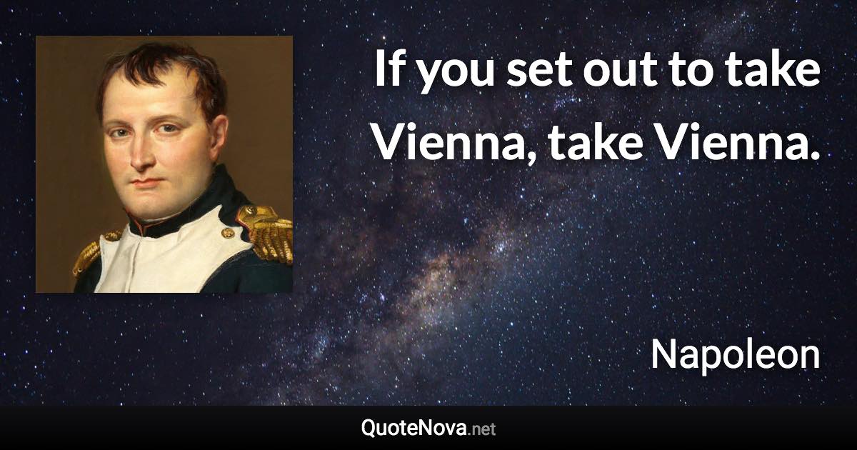 If you set out to take Vienna, take Vienna. - Napoleon quote