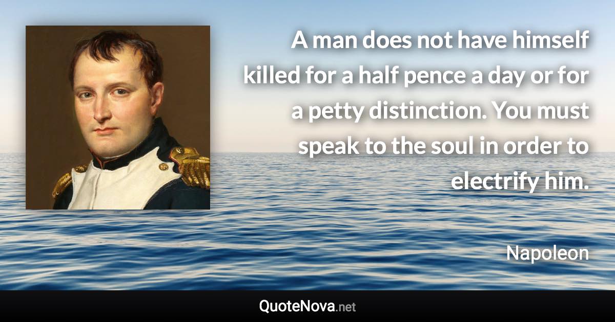 A man does not have himself killed for a half pence a day or for a petty distinction. You must speak to the soul in order to electrify him. - Napoleon quote