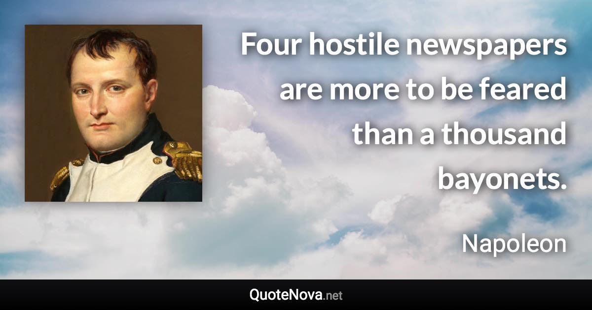 Four hostile newspapers are more to be feared than a thousand bayonets. - Napoleon quote