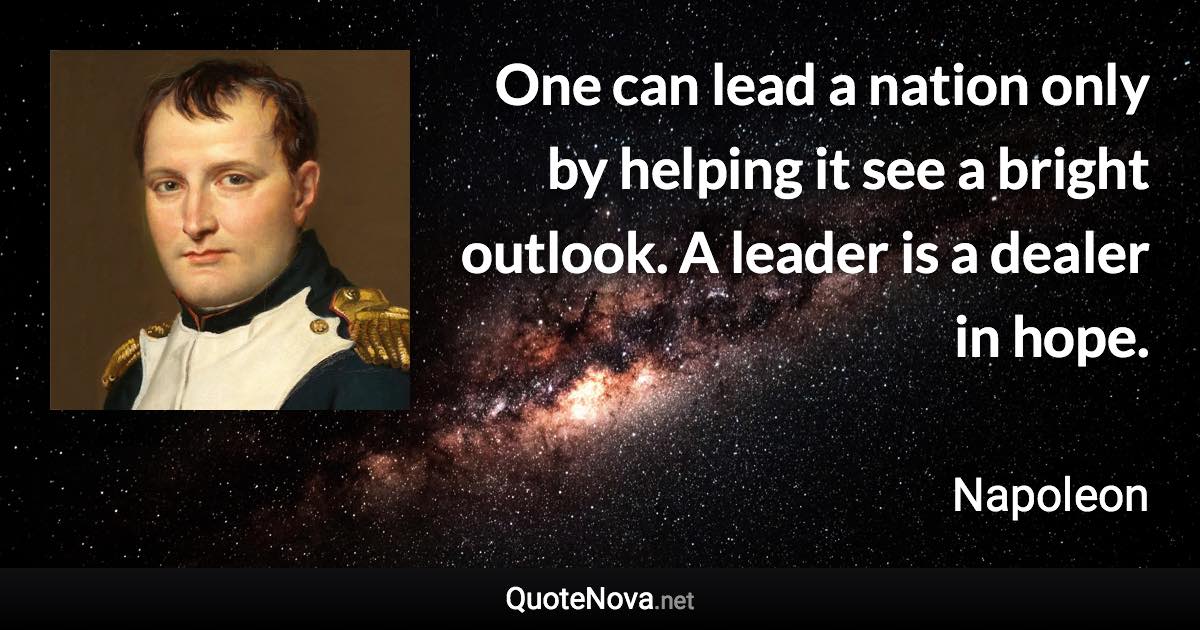 One can lead a nation only by helping it see a bright outlook. A leader is a dealer in hope. - Napoleon quote