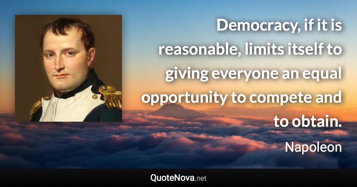 Democracy, if it is reasonable, limits itself to giving everyone an equal opportunity to compete and to obtain. - Napoleon quote