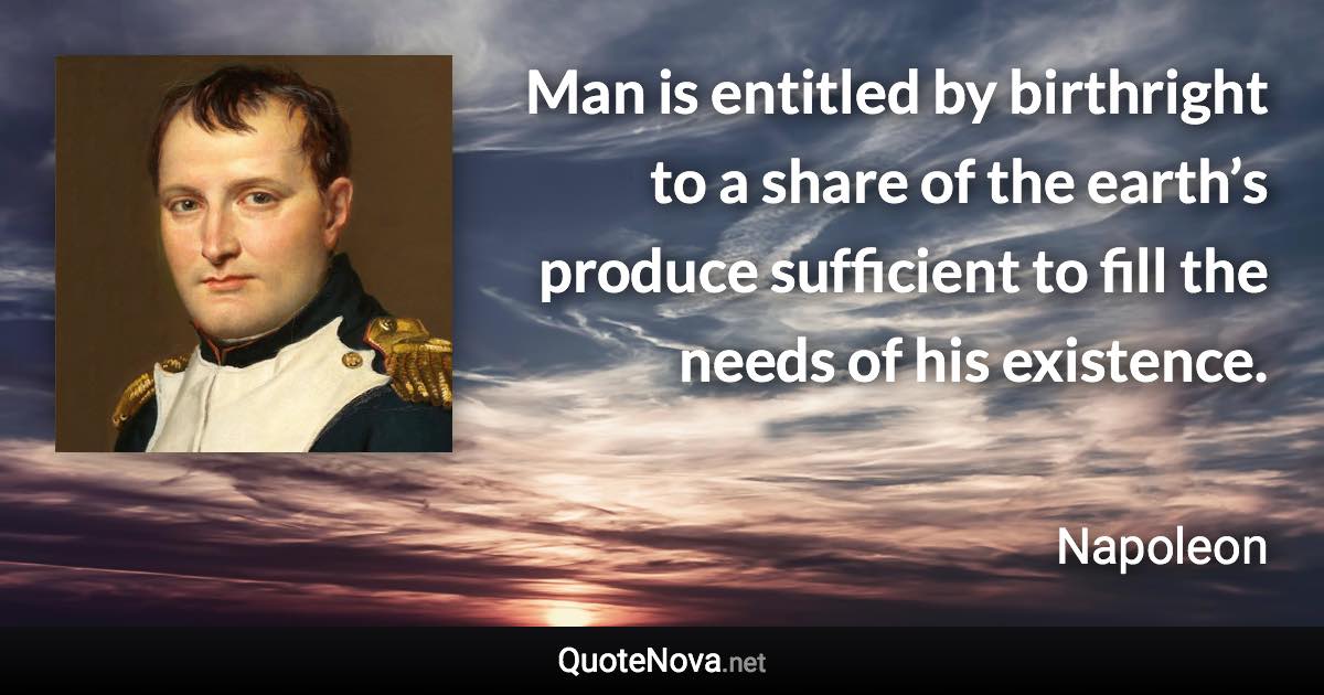 Man is entitled by birthright to a share of the earth’s produce sufficient to fill the needs of his existence. - Napoleon quote