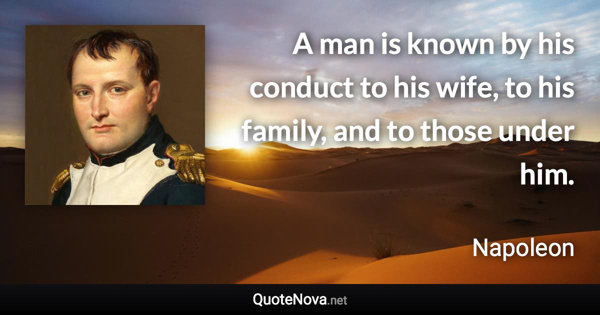 A man is known by his conduct to his wife, to his family, and to those under him. - Napoleon quote