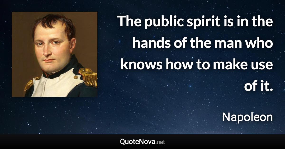 The public spirit is in the hands of the man who knows how to make use of it. - Napoleon quote