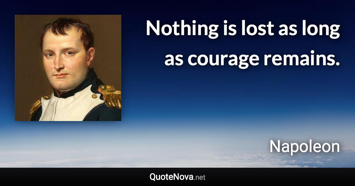 Nothing is lost as long as courage remains. - Napoleon quote