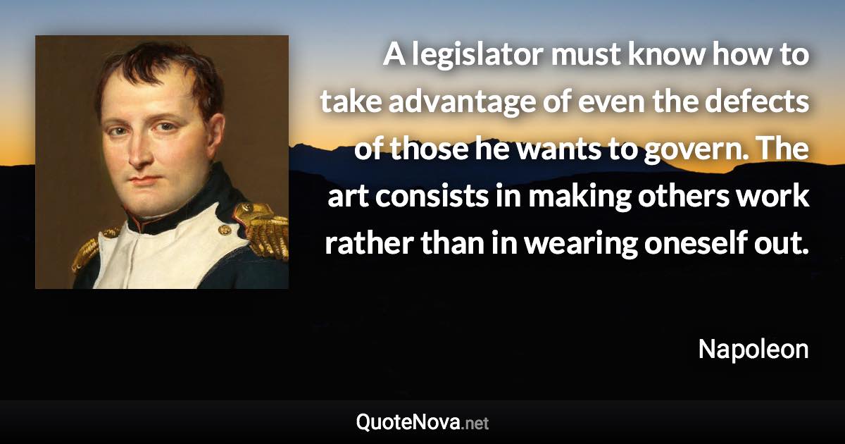 A legislator must know how to take advantage of even the defects of those he wants to govern. The art consists in making others work rather than in wearing oneself out. - Napoleon quote