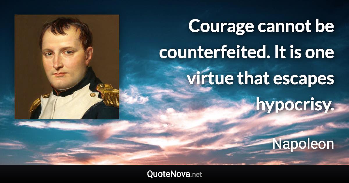 Courage cannot be counterfeited. It is one virtue that escapes hypocrisy. - Napoleon quote