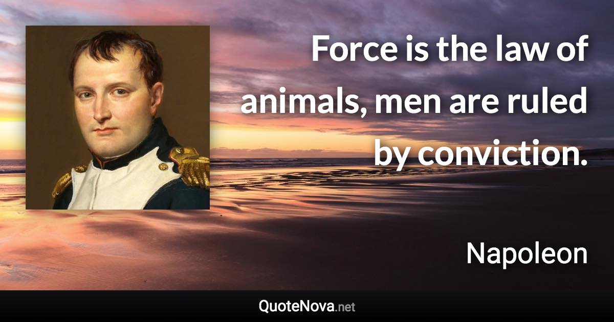 Force is the law of animals, men are ruled by conviction. - Napoleon quote