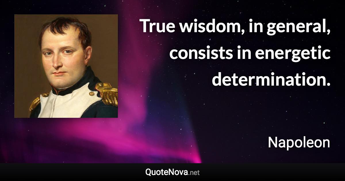 True wisdom, in general, consists in energetic determination. - Napoleon quote