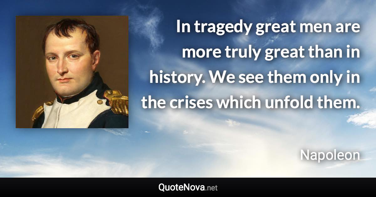 In tragedy great men are more truly great than in history. We see them only in the crises which unfold them. - Napoleon quote