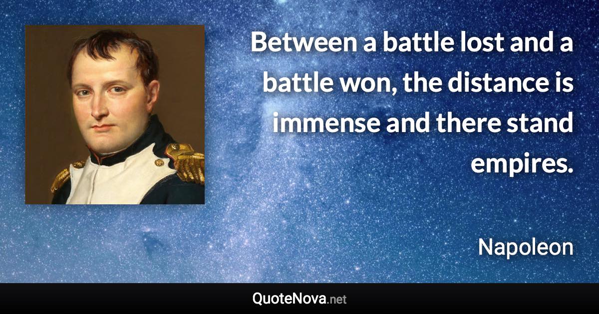 Between a battle lost and a battle won, the distance is immense and there stand empires. - Napoleon quote