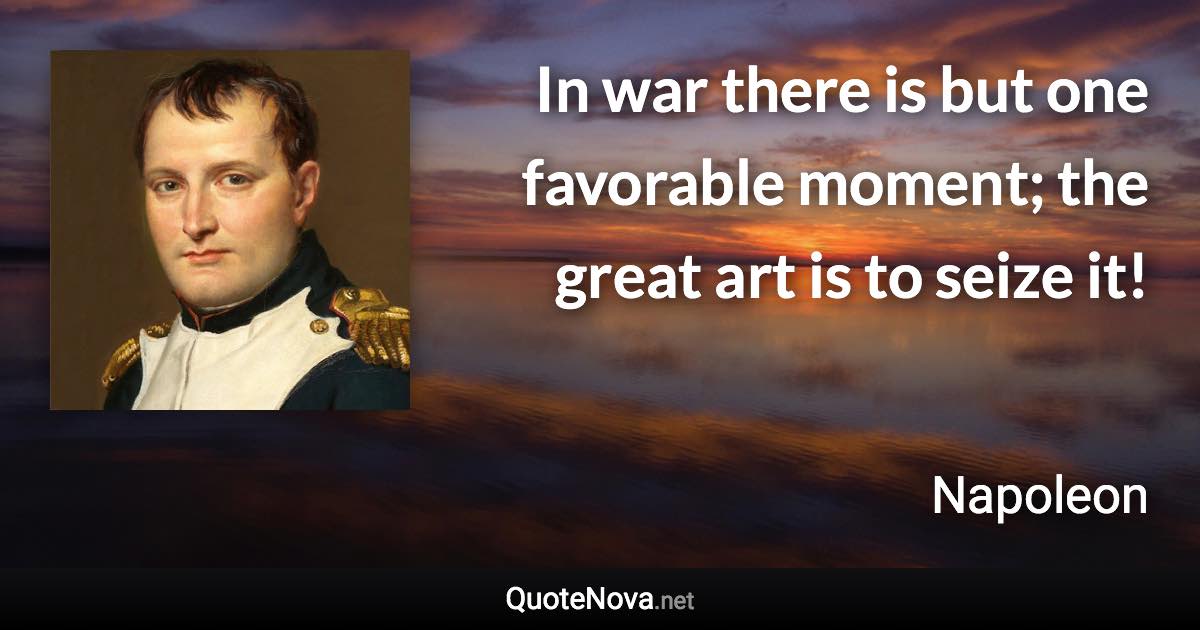 In war there is but one favorable moment; the great art is to seize it! - Napoleon quote