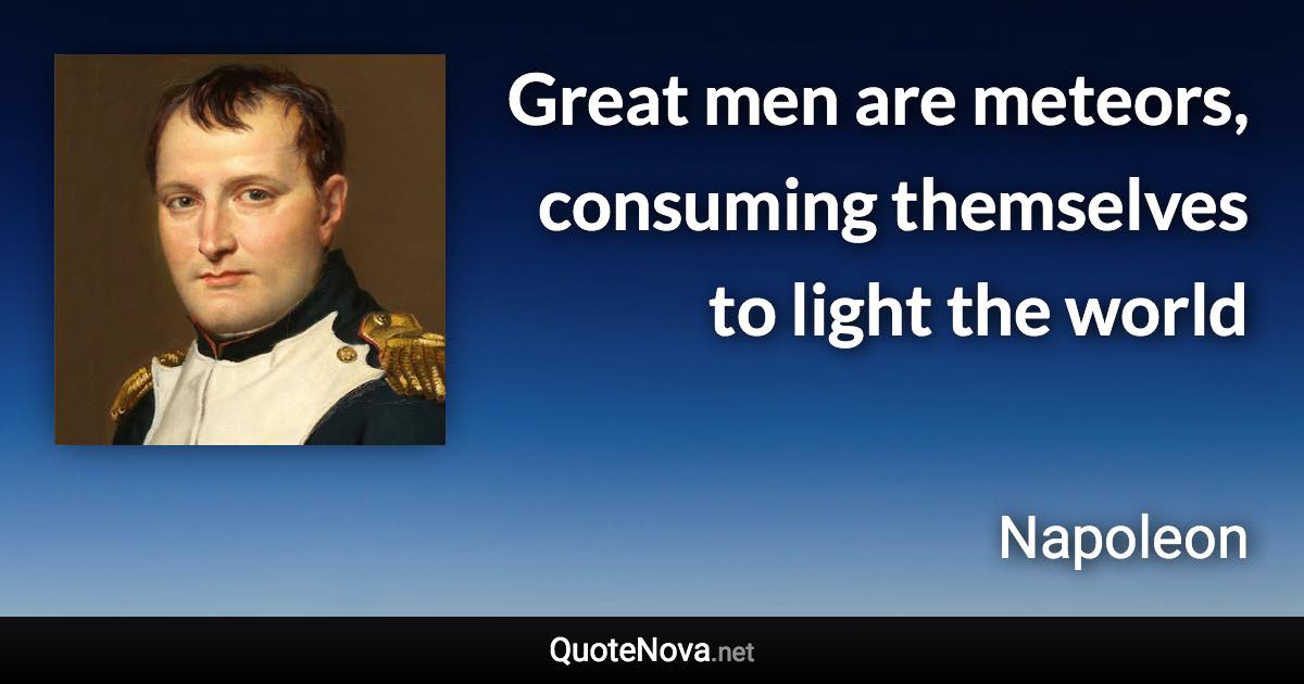 Great men are meteors, consuming themselves to light the world - Napoleon quote