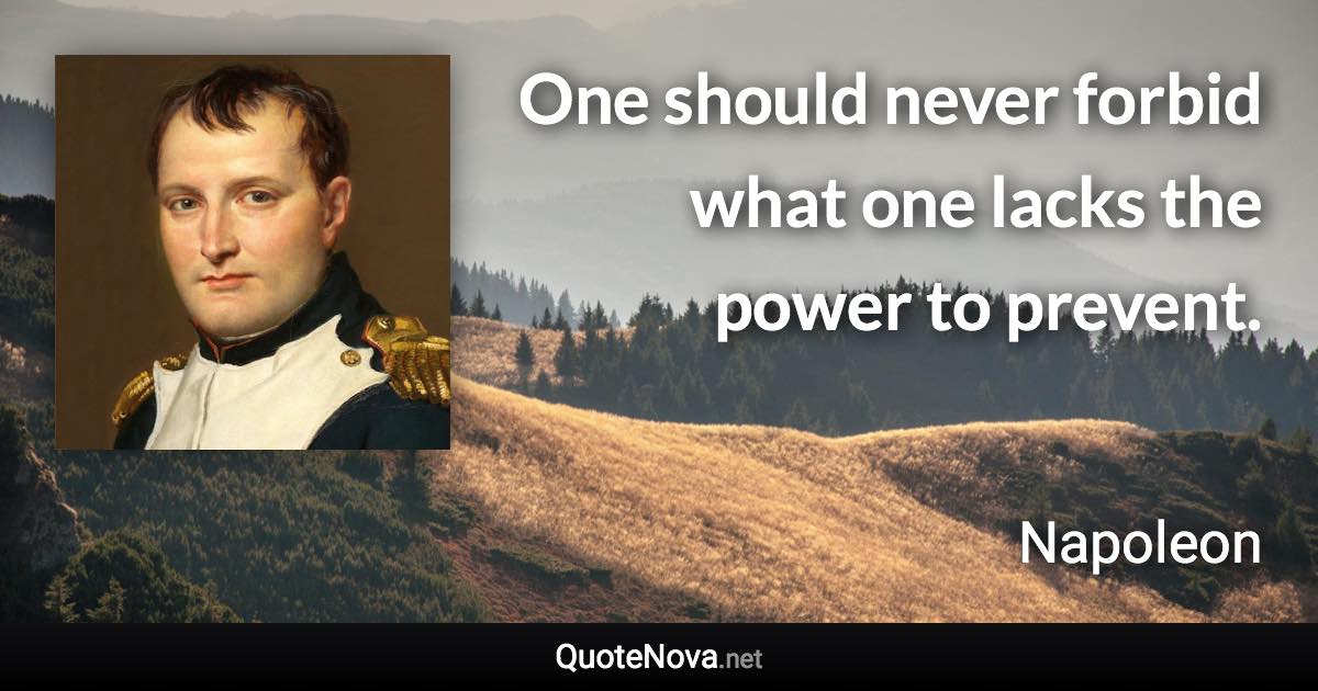 One should never forbid what one lacks the power to prevent. - Napoleon quote