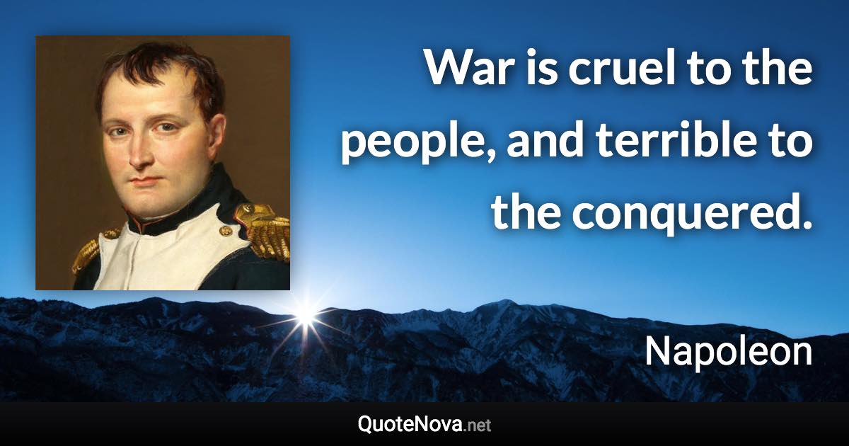 War is cruel to the people, and terrible to the conquered. - Napoleon quote