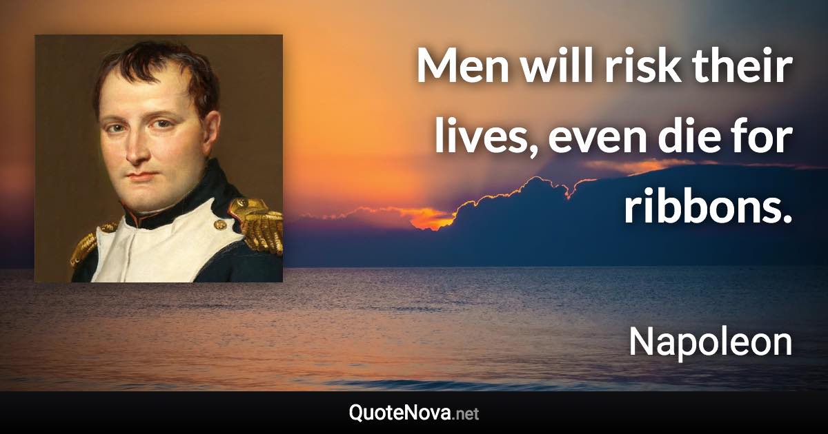 Men will risk their lives, even die for ribbons. - Napoleon quote