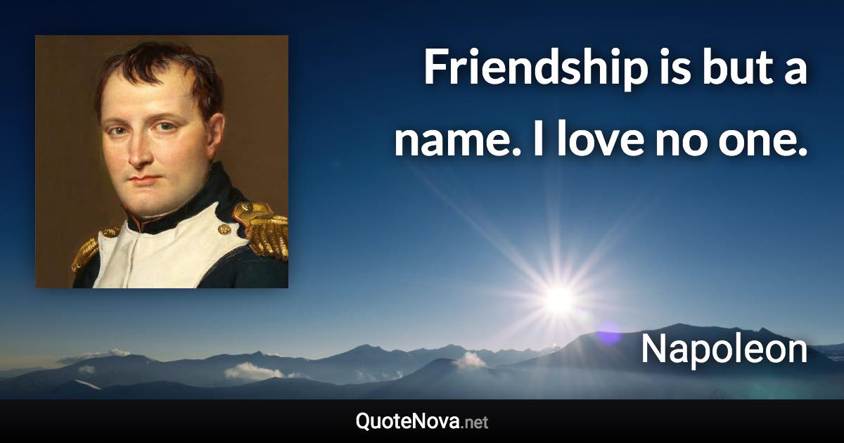 Friendship is but a name. I love no one. - Napoleon quote