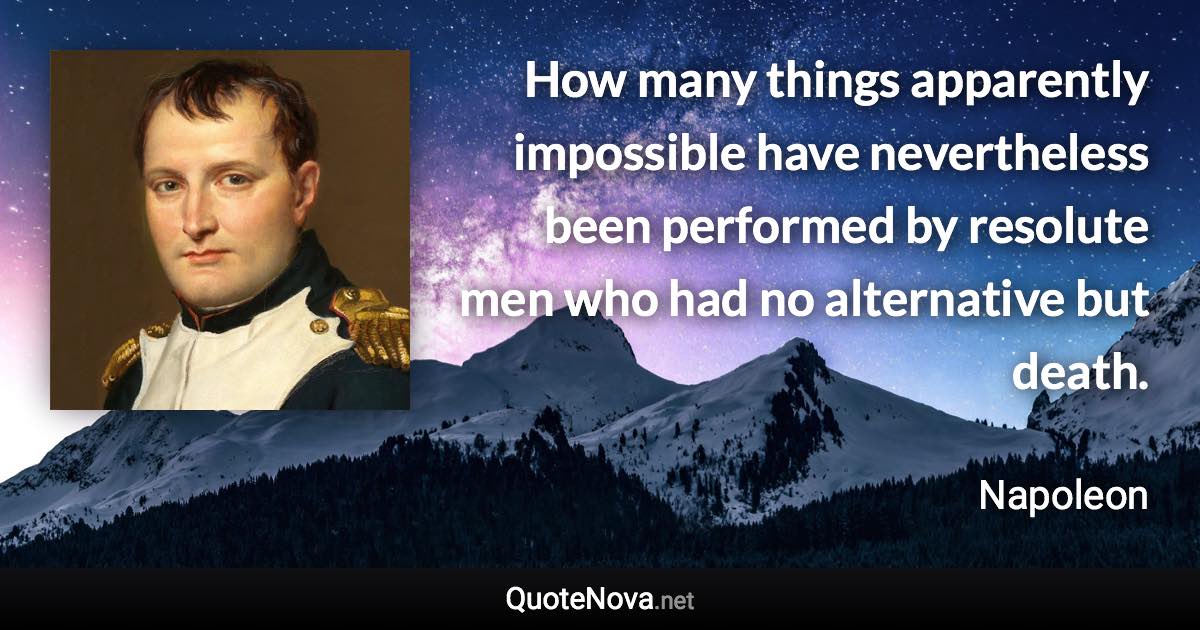 How many things apparently impossible have nevertheless been performed by resolute men who had no alternative but death. - Napoleon quote