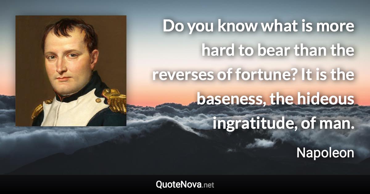 Do you know what is more hard to bear than the reverses of fortune? It is the baseness, the hideous ingratitude, of man. - Napoleon quote