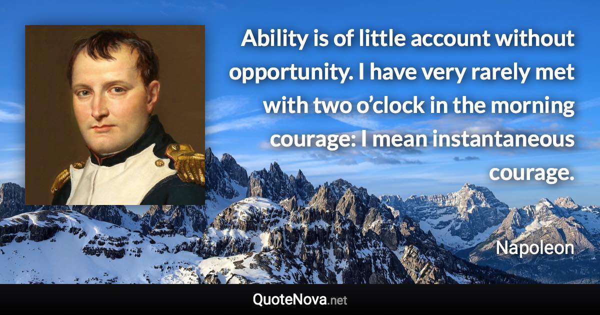 Ability is of little account without opportunity. I have very rarely met with two o’clock in the morning courage: I mean instantaneous courage. - Napoleon quote