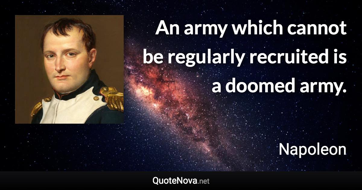 An army which cannot be regularly recruited is a doomed army. - Napoleon quote