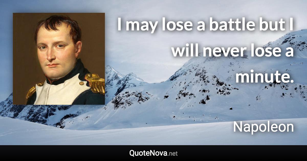 I may lose a battle but I will never lose a minute. - Napoleon quote