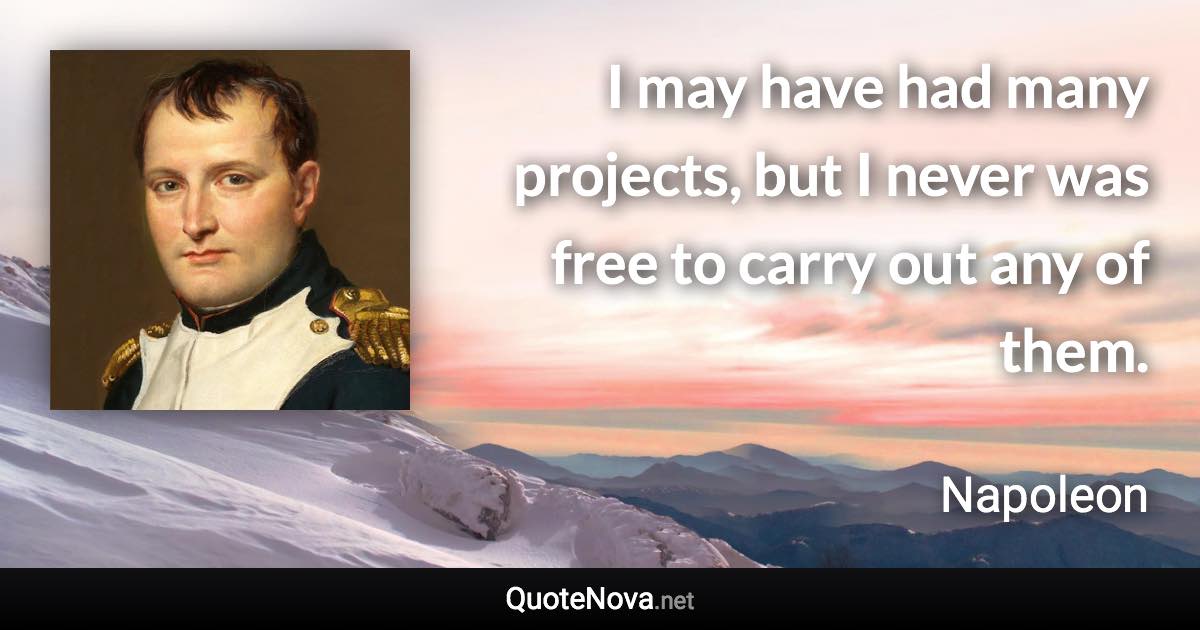 I may have had many projects, but I never was free to carry out any of them. - Napoleon quote