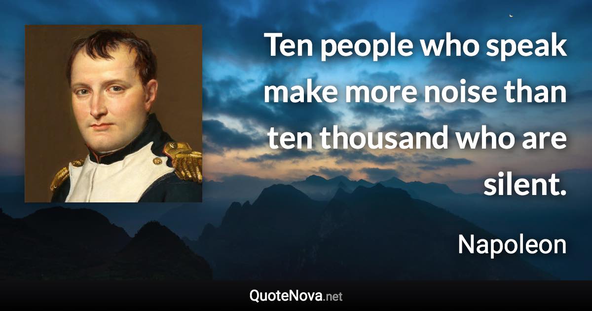 Ten people who speak make more noise than ten thousand who are silent. - Napoleon quote