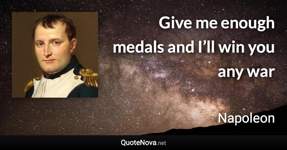 Give me enough medals and I’ll win you any war - Napoleon quote