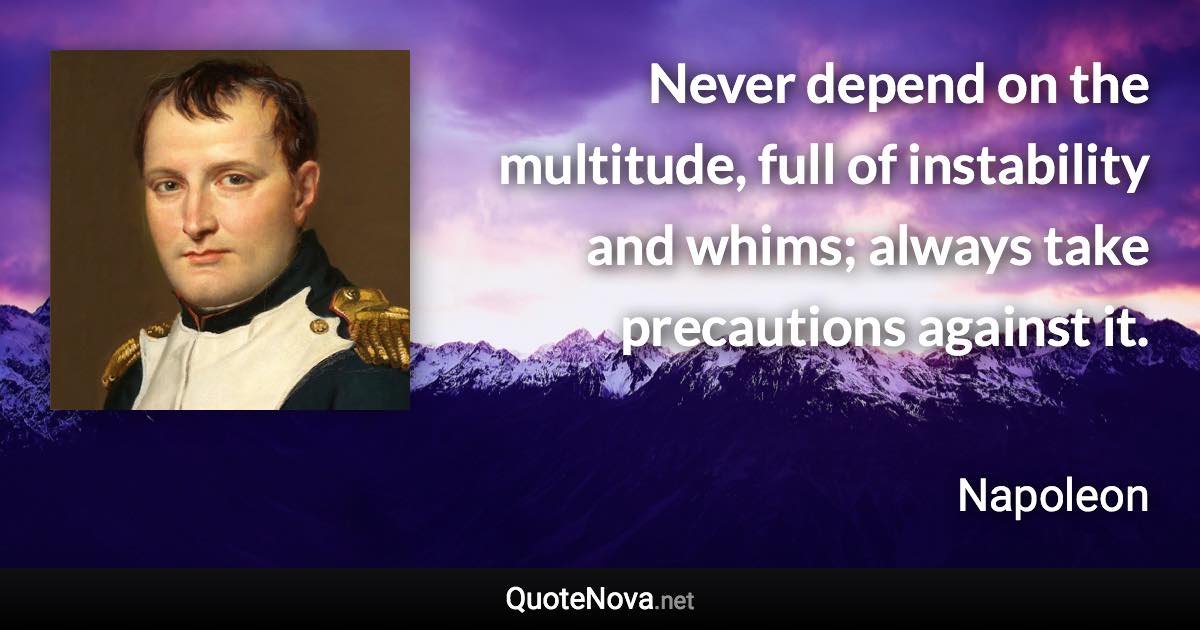 Never depend on the multitude, full of instability and whims; always take precautions against it. - Napoleon quote