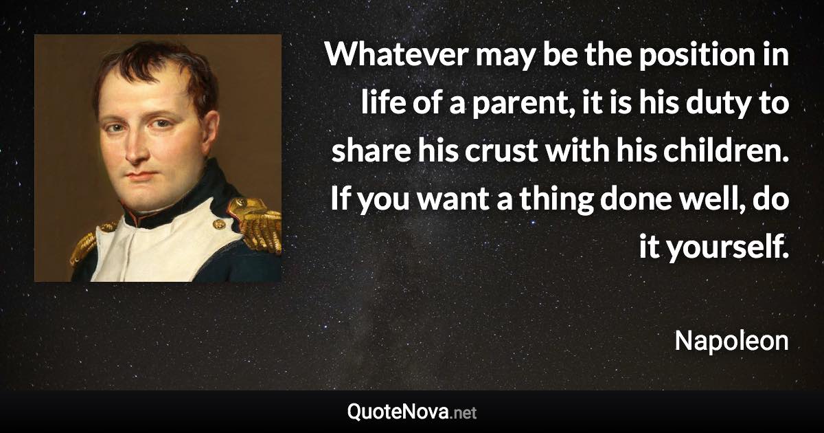 Whatever may be the position in life of a parent, it is his duty to share his crust with his children. If you want a thing done well, do it yourself. - Napoleon quote