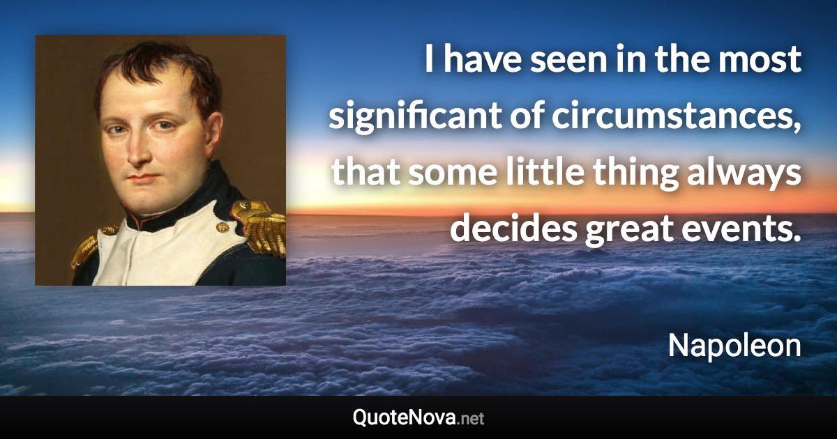 I have seen in the most significant of circumstances, that some little thing always decides great events. - Napoleon quote