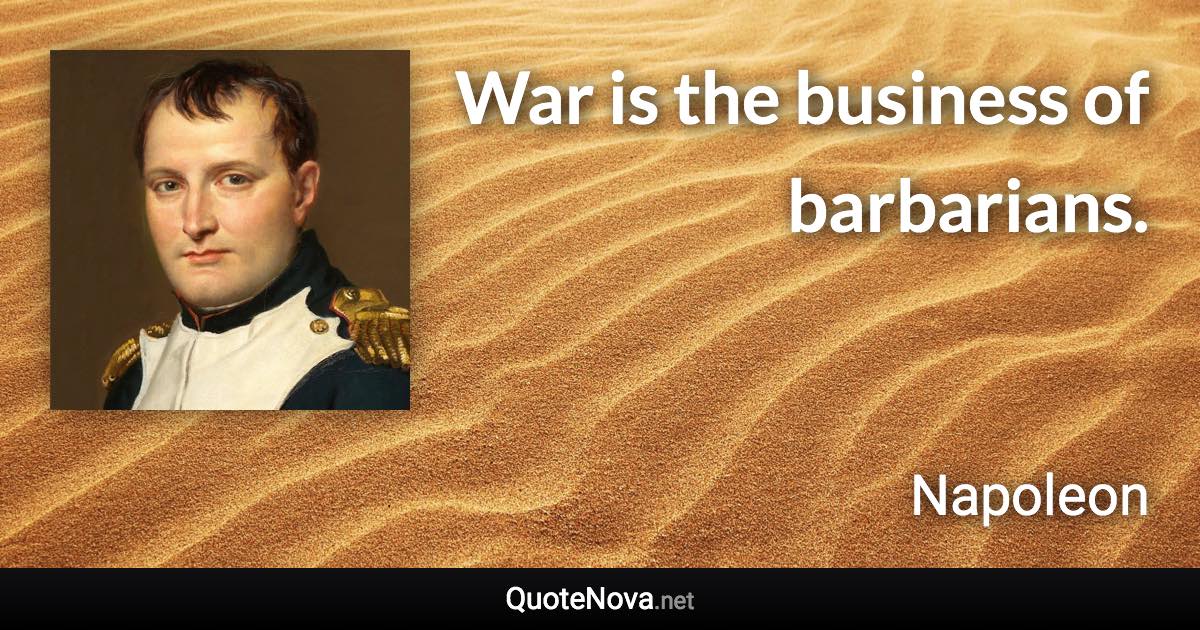 War is the business of barbarians. - Napoleon quote