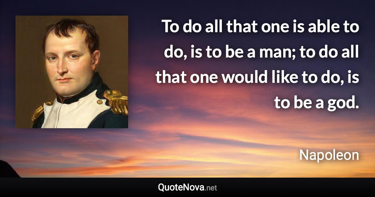 To do all that one is able to do, is to be a man; to do all that one would like to do, is to be a god. - Napoleon quote