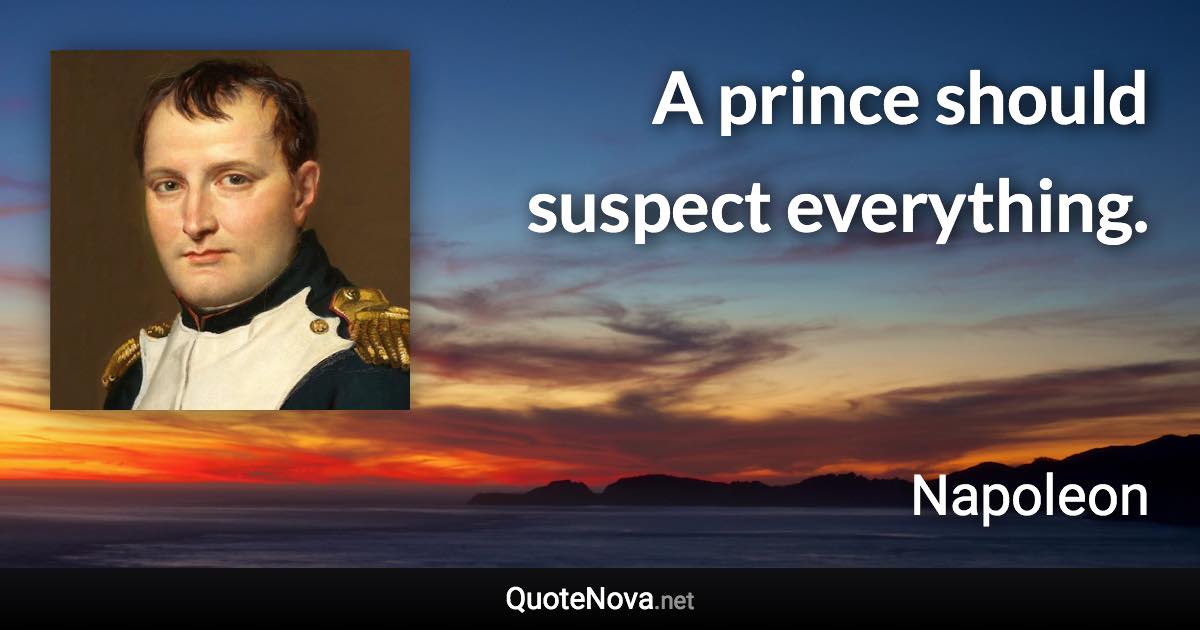 A prince should suspect everything. - Napoleon quote