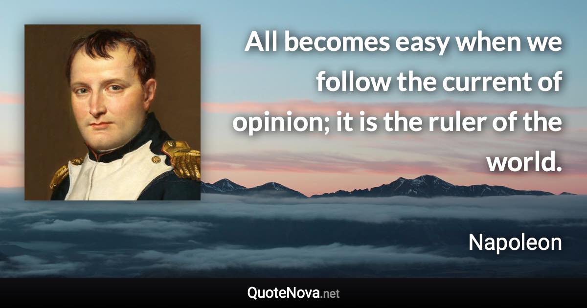 All becomes easy when we follow the current of opinion; it is the ruler of the world. - Napoleon quote