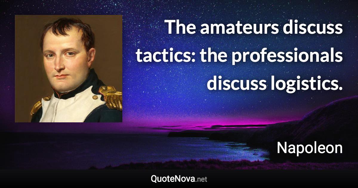 The amateurs discuss tactics: the professionals discuss logistics. - Napoleon quote